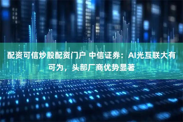 配资可信炒股配资门户 中信证券：AI光互联大有可为，头部厂商优势显著