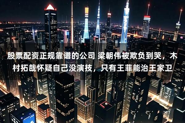 股票配资正规靠谱的公司 梁朝伟被欺负到哭，木村拓哉怀疑自己没演技，只有王菲能治王家卫