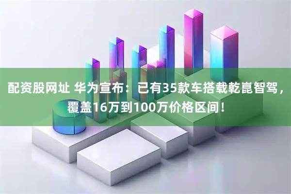配资股网址 华为宣布：已有35款车搭载乾崑智驾，覆盖16万到100万价格区间！