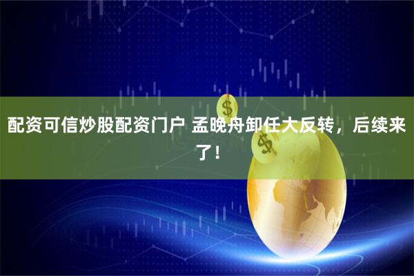 配资可信炒股配资门户 孟晚舟卸任大反转，后续来了！