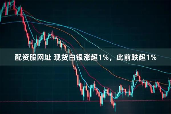 配资股网址 现货白银涨超1%，此前跌超1%