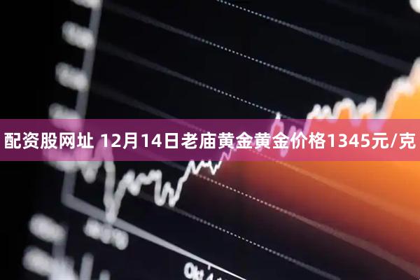 配资股网址 12月14日老庙黄金黄金价格1345元/克