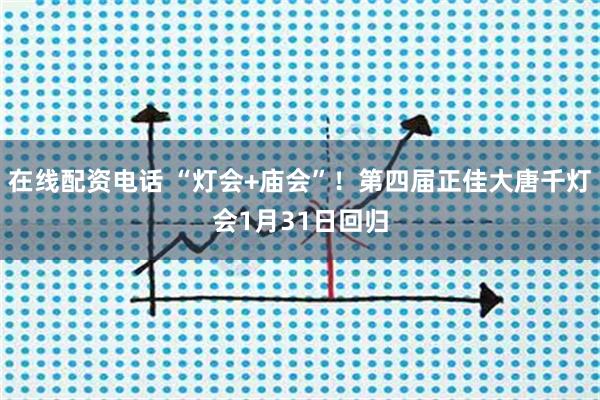 在线配资电话 “灯会+庙会”！第四届正佳大唐千灯会1月31日回归