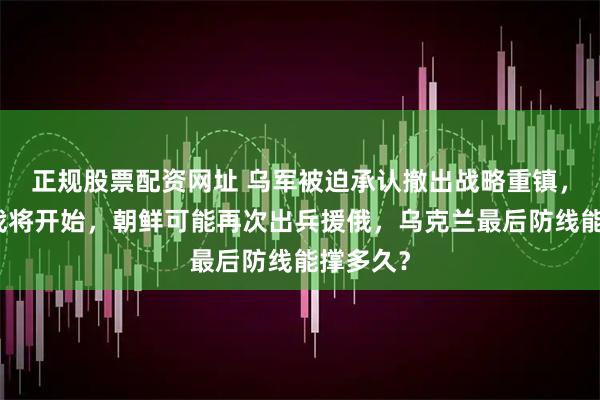 正规股票配资网址 乌军被迫承认撤出战略重镇，真正决战将开始，朝鲜可能再次出兵援俄，乌克兰最后防线能撑多久？