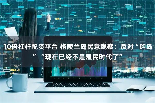 10倍杠杆配资平台 格陵兰岛民意观察：反对“购岛” “现在已经不是殖民时代了”