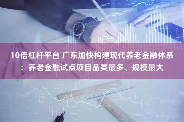 10倍杠杆平台 广东加快构建现代养老金融体系:养老金融试点项目品类最多、规模最大