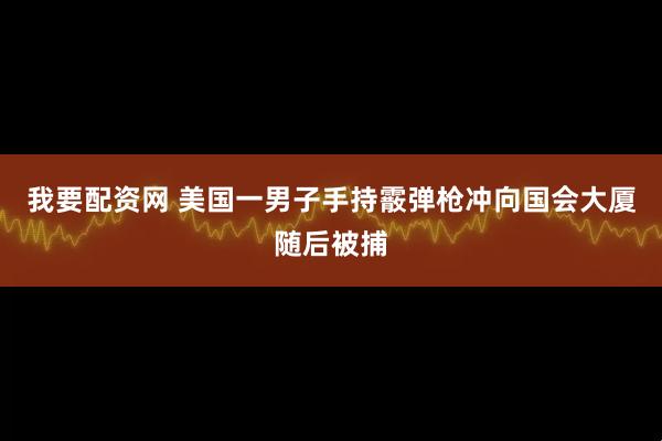 我要配资网 美国一男子手持霰弹枪冲向国会大厦随后被捕
