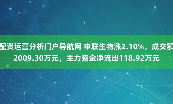 配资运营分析门户导航网 申联生物涨2.10%，成交额2009.30万元，主力资金净流出118.92万元