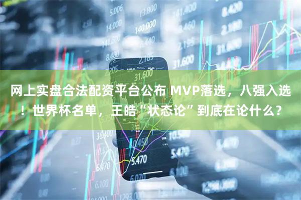 网上实盘合法配资平台公布 MVP落选，八强入选！世界杯名单，王皓“状态论”到底在论什么？