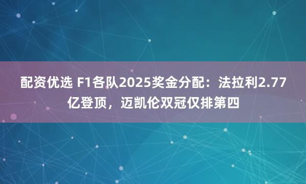 配资优选 F1各队2025奖金分配：法拉利2.77亿登顶，迈凯伦双冠仅排第四