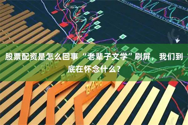 股票配资是怎么回事 “老辈子文学”刷屏，我们到底在怀念什么？