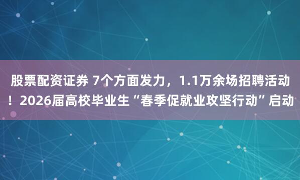 股票配资证券 7个方面发力，1.1万余场招聘活动！2026届高校毕业生“春季促就业攻坚行动”启动
