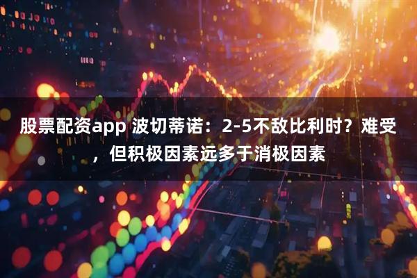 股票配资app 波切蒂诺：2-5不敌比利时？难受，但积极因素远多于消极因素