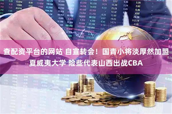 查配资平台的网站 自宣转会！国青小将淡厚然加盟夏威夷大学 险些代表山西出战CBA