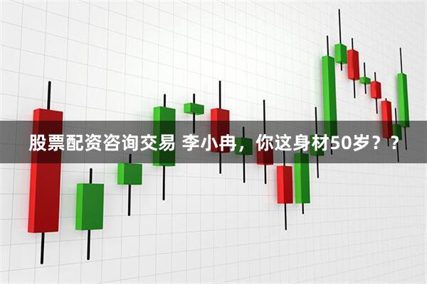 股票配资咨询交易 李小冉，你这身材50岁？？