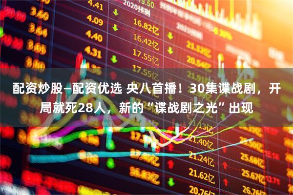配资炒股—配资优选 央八首播！30集谍战剧，开局就死28人，新的“谍战剧之光”出现