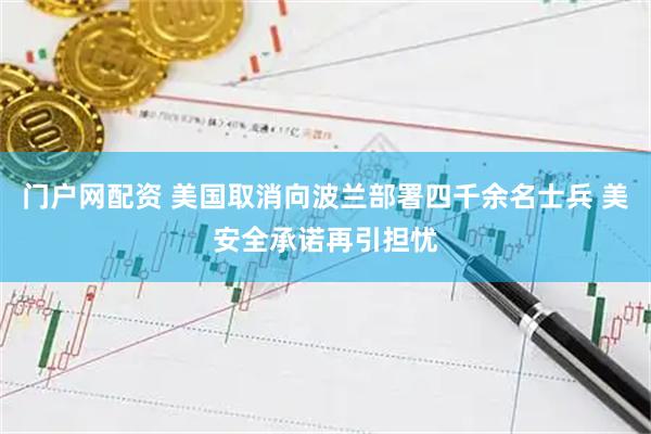 门户网配资 美国取消向波兰部署四千余名士兵 美安全承诺再引担忧