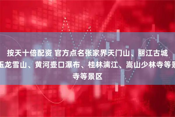 按天十倍配资 官方点名张家界天门山、丽江古城、玉龙雪山、黄河壶口瀑布、桂林漓江、嵩山少林寺等景区