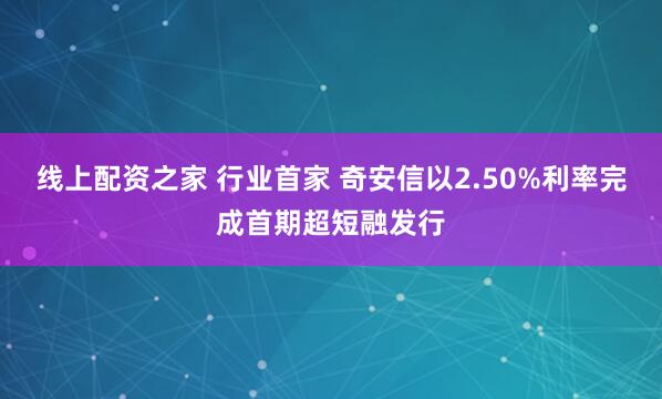 线上配资之家 行业首家 奇安信以2.50%利率完成首期超短融发行