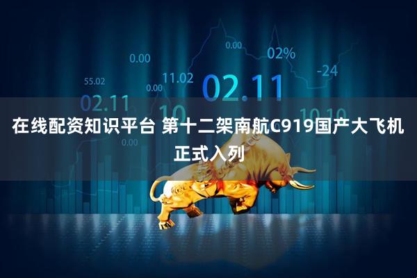 在线配资知识平台 第十二架南航C919国产大飞机正式入列