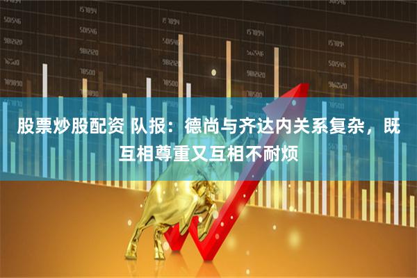 股票炒股配资 队报：德尚与齐达内关系复杂，既互相尊重又互相不耐烦
