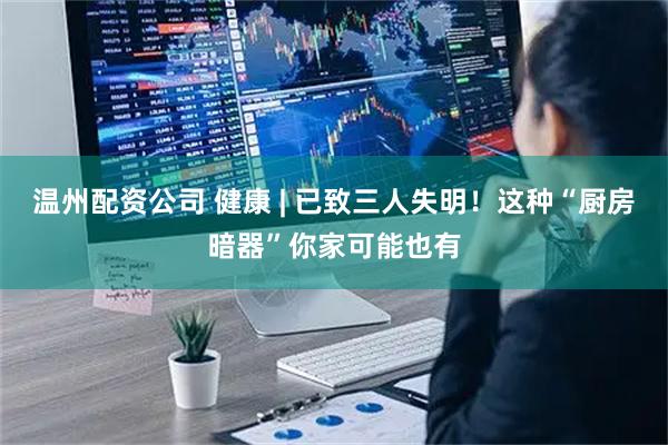 温州配资公司 健康 | 已致三人失明！这种“厨房暗器”你家可能也有