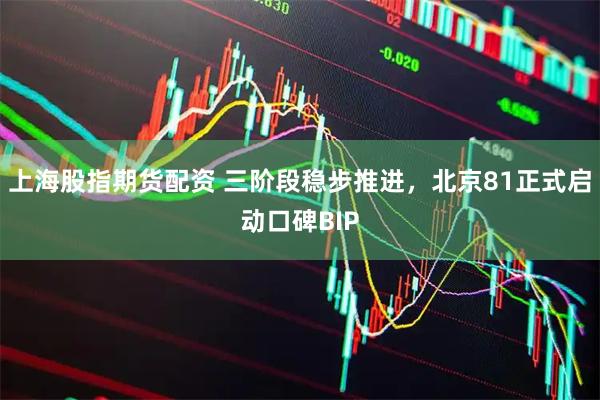 上海股指期货配资 三阶段稳步推进，北京81正式启动口碑BIP