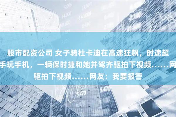 股市配资公司 女子骑杜卡迪在高速狂飙，时速超200公里还单手玩手机，一辆保时捷和她并驾齐驱拍下视频……网友：我要报警